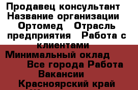 Продавец-консультант › Название организации ­ Ортомед › Отрасль предприятия ­ Работа с клиентами › Минимальный оклад ­ 40 000 - Все города Работа » Вакансии   . Красноярский край,Железногорск г.